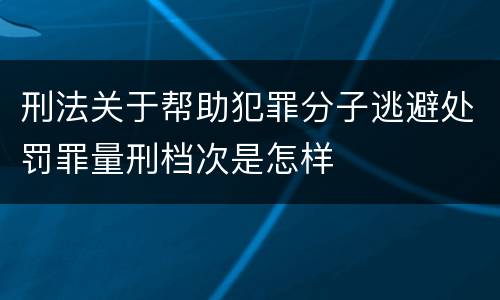 刑法关于帮助犯罪分子逃避处罚罪量刑档次是怎样