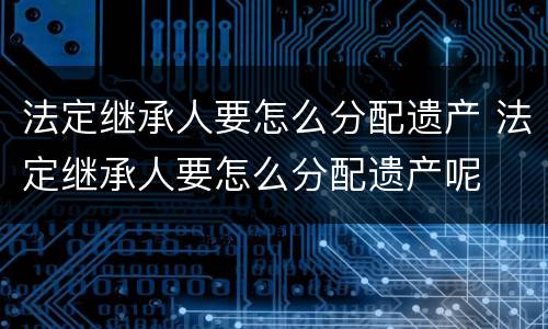 法定继承人要怎么分配遗产 法定继承人要怎么分配遗产呢