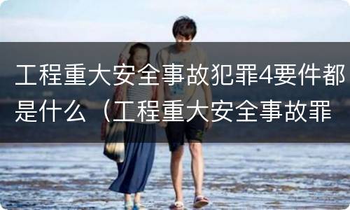 工程重大安全事故犯罪4要件都是什么（工程重大安全事故罪是指）