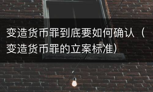 变造货币罪到底要如何确认（变造货币罪的立案标准）