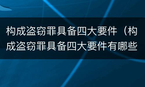 构成盗窃罪具备四大要件（构成盗窃罪具备四大要件有哪些）