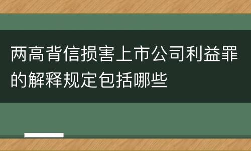 两高背信损害上市公司利益罪的解释规定包括哪些