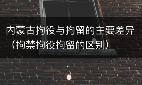 内蒙古拘役与拘留的主要差异（拘禁拘役拘留的区别）