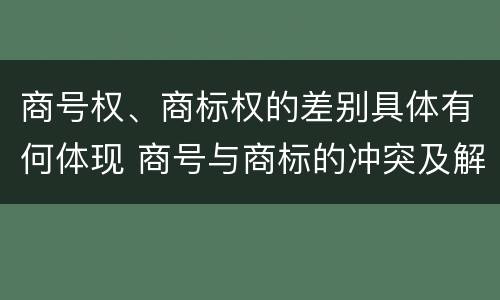 商号权、商标权的差别具体有何体现 商号与商标的冲突及解决措施