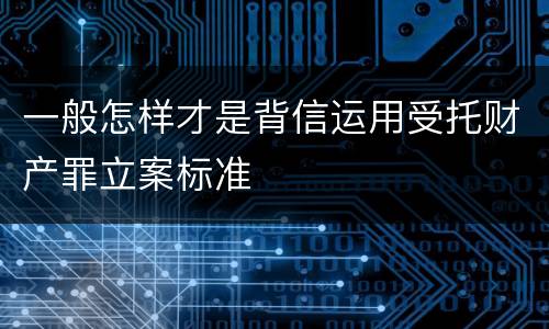 一般怎样才是背信运用受托财产罪立案标准