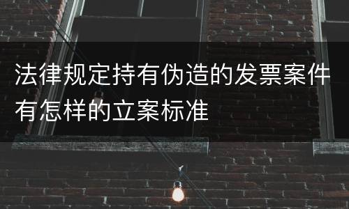 法律规定持有伪造的发票案件有怎样的立案标准