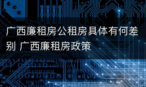 广西廉租房公租房具体有何差别 广西廉租房政策
