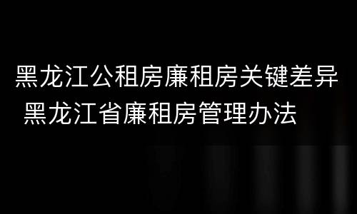 黑龙江公租房廉租房关键差异 黑龙江省廉租房管理办法