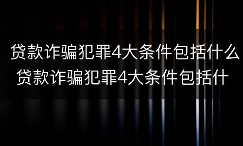 贷款诈骗犯罪4大条件包括什么 贷款诈骗犯罪4大条件包括什么内容