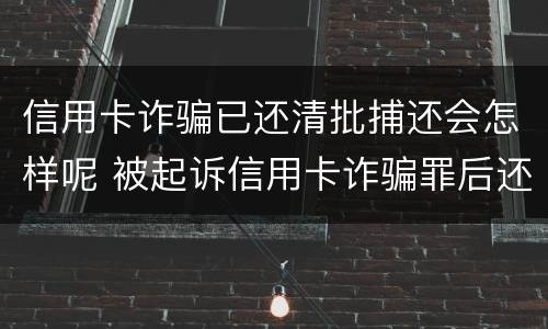 信用卡诈骗已还清批捕还会怎样呢 被起诉信用卡诈骗罪后还清款