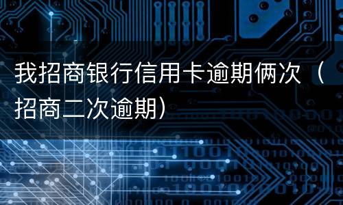 我招商银行信用卡逾期俩次（招商二次逾期）