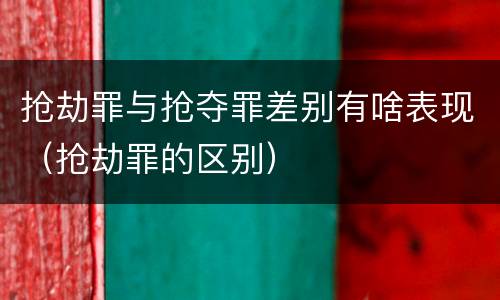抢劫罪与抢夺罪差别有啥表现（抢劫罪的区别）