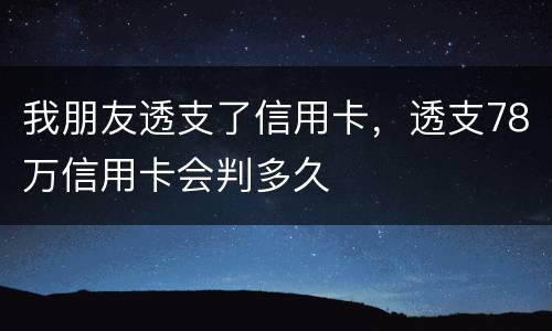 我朋友透支了信用卡，透支78万信用卡会判多久