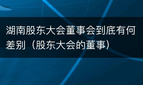 湖南股东大会董事会到底有何差别（股东大会的董事）