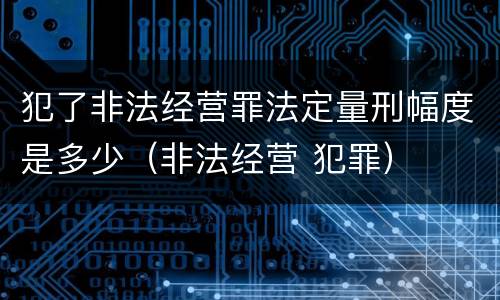 犯了非法经营罪法定量刑幅度是多少（非法经营 犯罪）