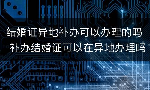 结婚证异地补办可以办理的吗 补办结婚证可以在异地办理吗