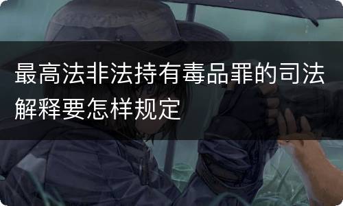 最高法非法持有毒品罪的司法解释要怎样规定