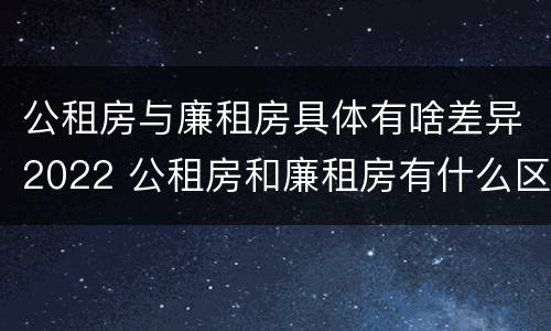 公租房与廉租房具体有啥差异2022 公租房和廉租房有什么区别呢