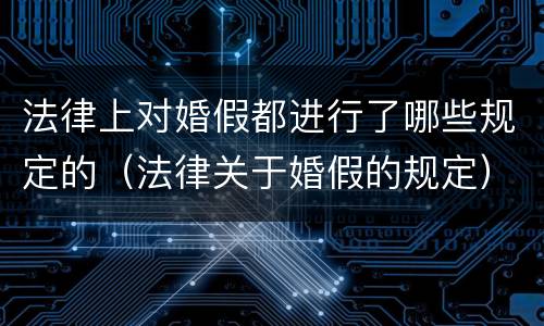 法律上对婚假都进行了哪些规定的（法律关于婚假的规定）