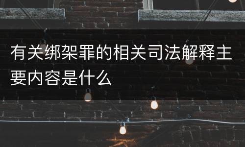 有关绑架罪的相关司法解释主要内容是什么