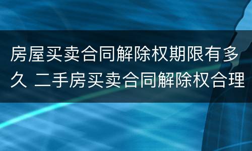 房屋买卖合同解除权期限有多久 二手房买卖合同解除权合理期限