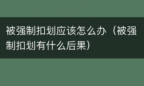 被强制扣划应该怎么办（被强制扣划有什么后果）