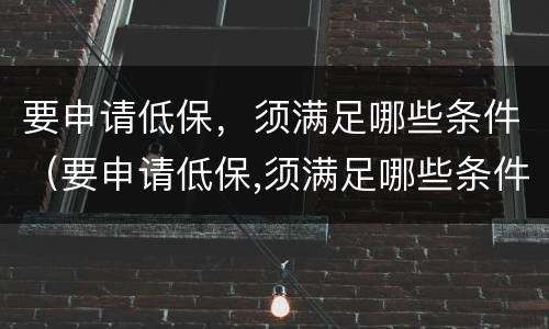 要申请低保，须满足哪些条件（要申请低保,须满足哪些条件呢）