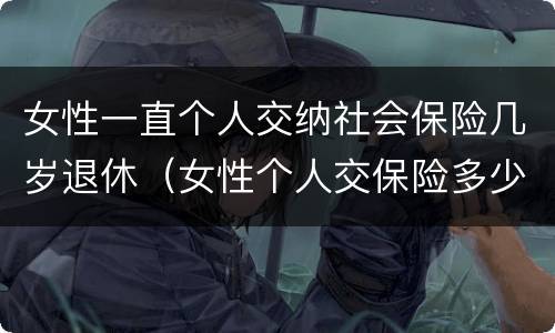 女性一直个人交纳社会保险几岁退休（女性个人交保险多少岁退休）