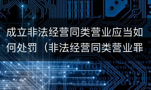 成立非法经营同类营业应当如何处罚（非法经营同类营业罪立案标准）