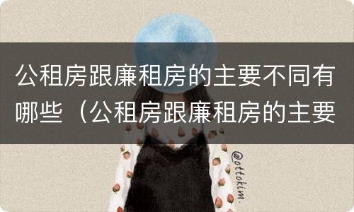 公租房跟廉租房的主要不同有哪些（公租房跟廉租房的主要不同有哪些地方）