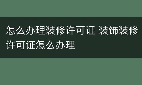 怎么办理装修许可证 装饰装修许可证怎么办理