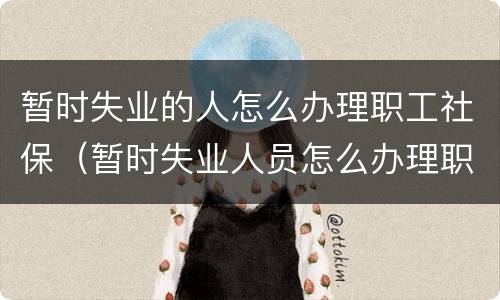 暂时失业的人怎么办理职工社保（暂时失业人员怎么办理职工社保）