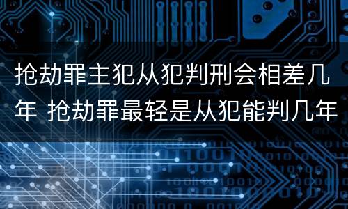 抢劫罪主犯从犯判刑会相差几年 抢劫罪最轻是从犯能判几年