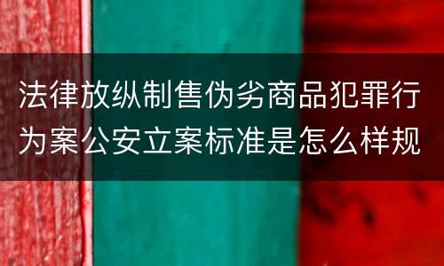 法律放纵制售伪劣商品犯罪行为案公安立案标准是怎么样规定