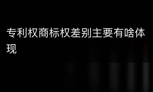 专利权商标权差别主要有啥体现