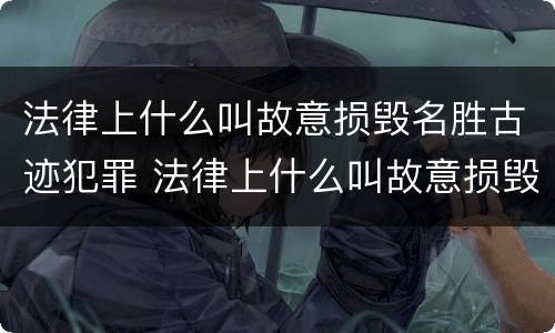 法律上什么叫故意损毁名胜古迹犯罪 法律上什么叫故意损毁名胜古迹犯罪行为