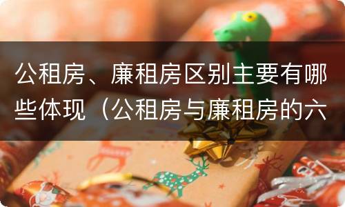 公租房、廉租房区别主要有哪些体现（公租房与廉租房的六大区别）