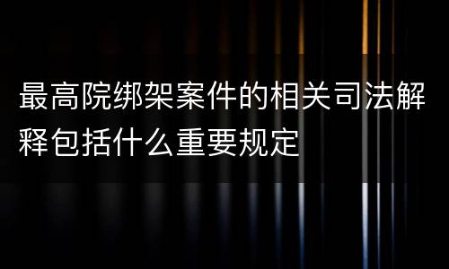 最高院绑架案件的相关司法解释包括什么重要规定