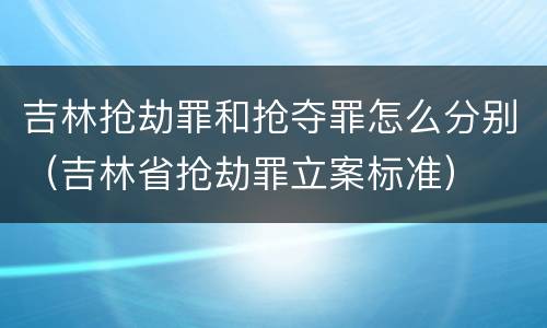 吉林抢劫罪和抢夺罪怎么分别（吉林省抢劫罪立案标准）