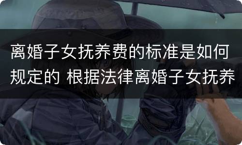 离婚子女抚养费的标准是如何规定的 根据法律离婚子女抚养费一般多少钱