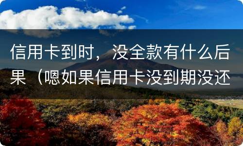 信用卡到时，没全款有什么后果（嗯如果信用卡没到期没还款会有什么后果）
