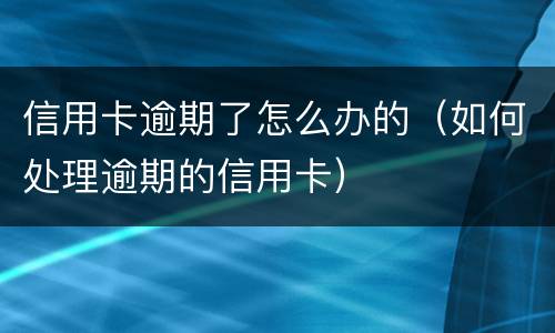 信用卡逾期了怎么办的（如何处理逾期的信用卡）