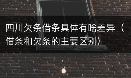 四川欠条借条具体有啥差异（借条和欠条的主要区别）