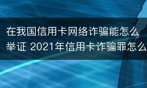 在我国信用卡网络诈骗能怎么举证 2021年信用卡诈骗罪怎么认定