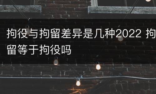 拘役与拘留差异是几种2022 拘留等于拘役吗