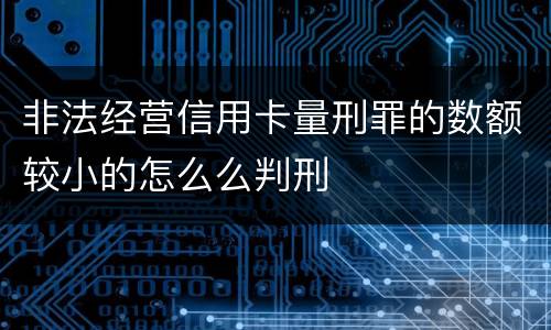 非法经营信用卡量刑罪的数额较小的怎么么判刑