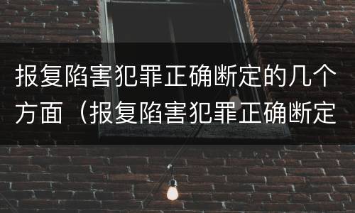 报复陷害犯罪正确断定的几个方面（报复陷害犯罪正确断定的几个方面是什么）