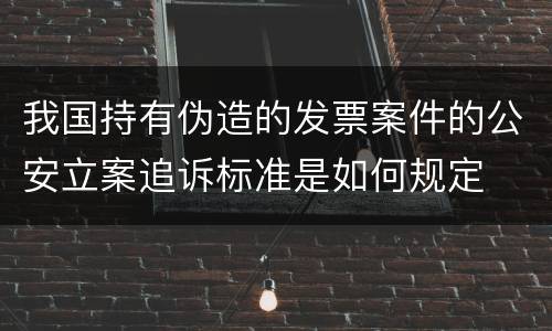 我国持有伪造的发票案件的公安立案追诉标准是如何规定