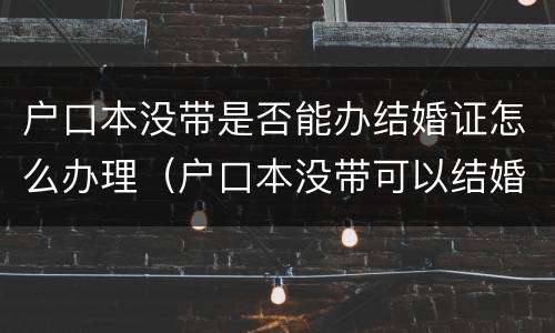 户口本没带是否能办结婚证怎么办理（户口本没带可以结婚吗）