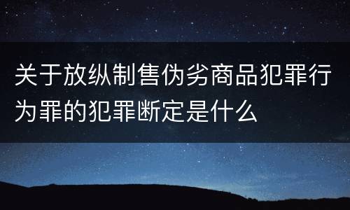 关于放纵制售伪劣商品犯罪行为罪的犯罪断定是什么